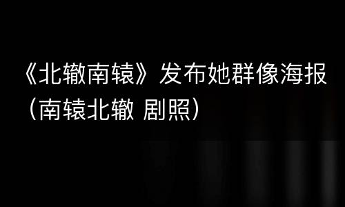 《北辙南辕》发布她群像海报（南辕北辙 剧照）