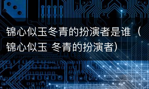 锦心似玉冬青的扮演者是谁（锦心似玉 冬青的扮演者）