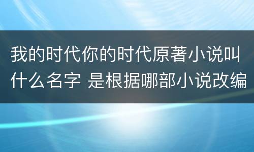 我的时代你的时代原著小说叫什么名字 是根据哪部小说改编的