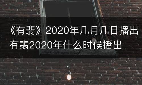 《有翡》2020年几月几日播出 有翡2020年什么时候播出
