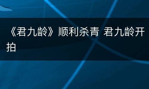 《君九龄》顺利杀青 君九龄开拍