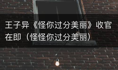 王子异《怪你过分美丽》收官在即（怪怪你过分美丽）