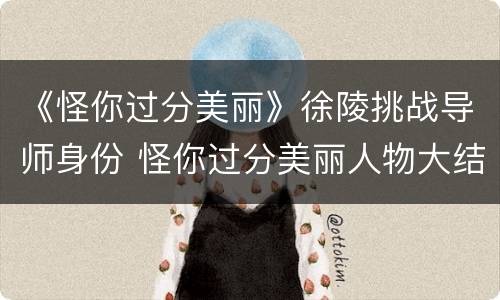 《怪你过分美丽》徐陵挑战导师身份 怪你过分美丽人物大结局