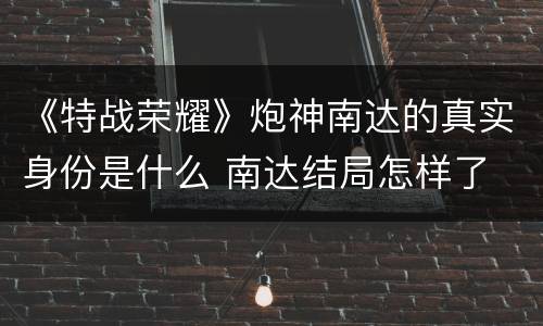 《特战荣耀》炮神南达的真实身份是什么 南达结局怎样了