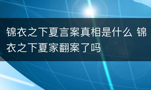 锦衣之下夏言案真相是什么 锦衣之下夏家翻案了吗