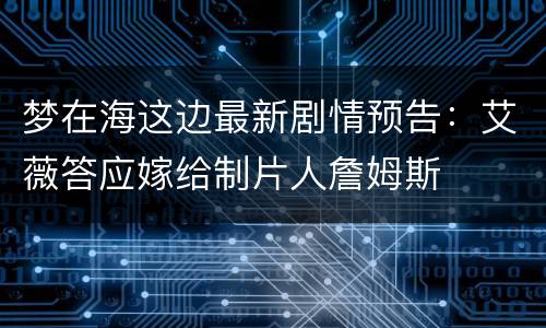 梦在海这边最新剧情预告：艾薇答应嫁给制片人詹姆斯