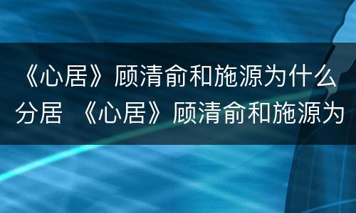 《心居》顾清俞和施源为什么分居 《心居》顾清俞和施源为什么分居了