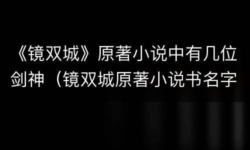 《镜双城》原著小说中有几位剑神（镜双城原著小说书名字）