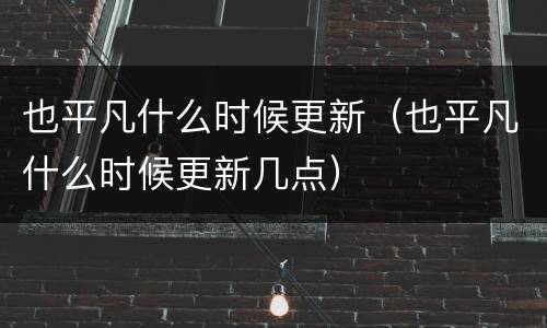 也平凡什么时候更新（也平凡什么时候更新几点）