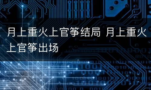 月上重火上官筝结局 月上重火上官筝出场