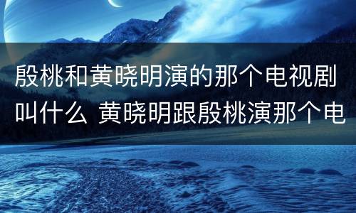 殷桃和黄晓明演的那个电视剧叫什么 黄晓明跟殷桃演那个电视剧叫什么