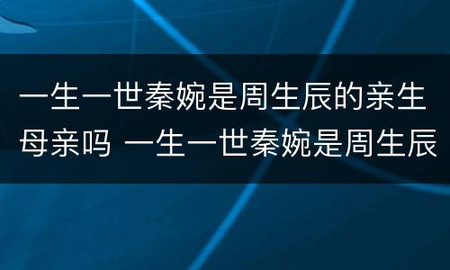 一生一世秦婉是周生辰的亲生母亲吗 一生一世秦婉是周生辰的亲生母亲吗视频