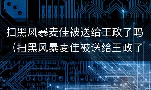 扫黑风暴麦佳被送给王政了吗（扫黑风暴麦佳被送给王政了吗）