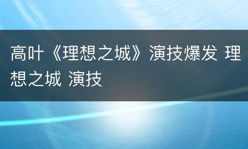 高叶《理想之城》演技爆发 理想之城 演技