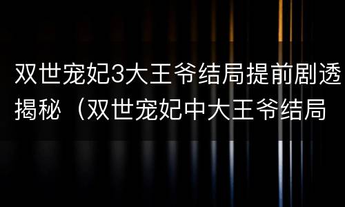 双世宠妃3大王爷结局提前剧透揭秘（双世宠妃中大王爷结局）