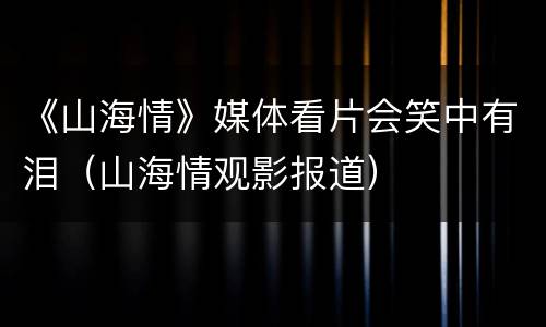 《山海情》媒体看片会笑中有泪（山海情观影报道）