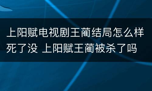 上阳赋电视剧王蔺结局怎么样死了没 上阳赋王蔺被杀了吗