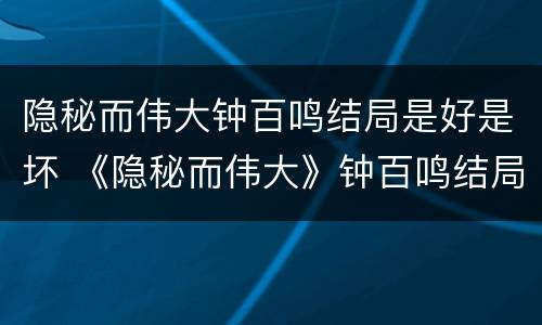 隐秘而伟大钟百鸣结局是好是坏 《隐秘而伟大》钟百鸣结局