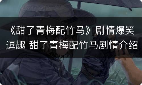 《甜了青梅配竹马》剧情爆笑逗趣 甜了青梅配竹马剧情介绍电视猫