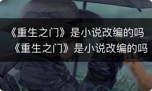 《重生之门》是小说改编的吗 《重生之门》是小说改编的吗?原著讲了什么故事?