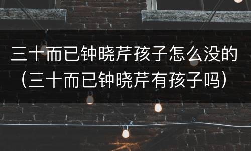 三十而已钟晓芹孩子怎么没的（三十而已钟晓芹有孩子吗）