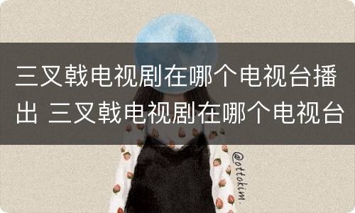 三叉戟电视剧在哪个电视台播出 三叉戟电视剧在哪个电视台播出过