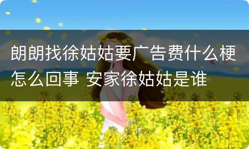 朗朗找徐姑姑要广告费什么梗怎么回事 安家徐姑姑是谁