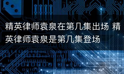精英律师袁泉在第几集出场 精英律师袁泉是第几集登场