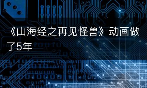 《山海经之再见怪兽》动画做了5年