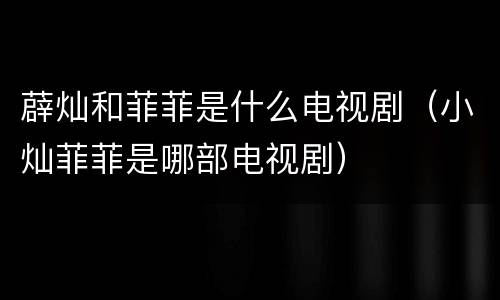 薜灿和菲菲是什么电视剧（小灿菲菲是哪部电视剧）