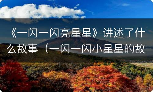 《一闪一闪亮星星》讲述了什么故事（一闪一闪小星星的故事）