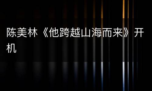陈美林《他跨越山海而来》开机