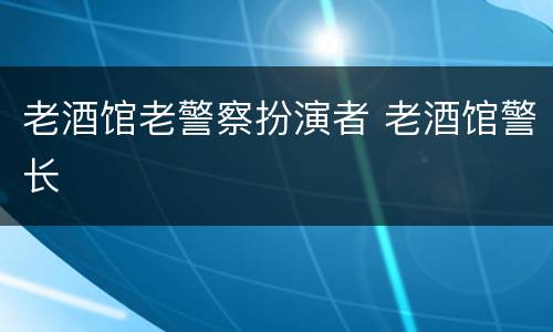 老酒馆老警察扮演者 老酒馆警长