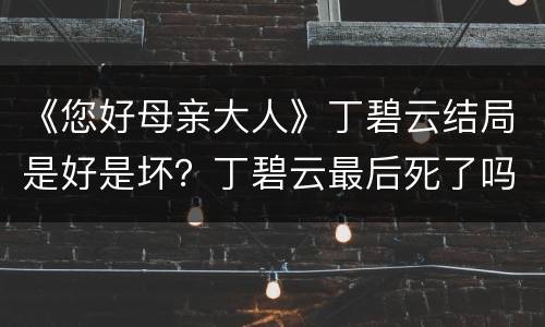 《您好母亲大人》丁碧云结局是好是坏？丁碧云最后死了吗？