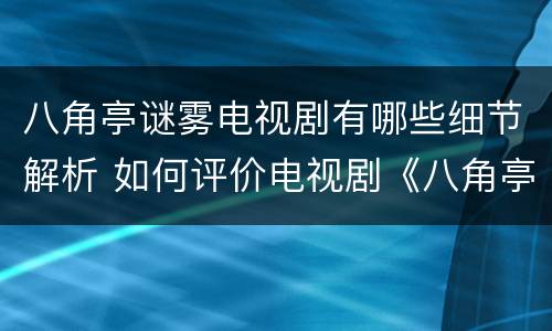 八角亭谜雾电视剧有哪些细节解析 如何评价电视剧《八角亭谜雾》大结局?