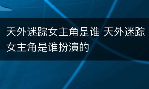 天外迷踪女主角是谁 天外迷踪女主角是谁扮演的