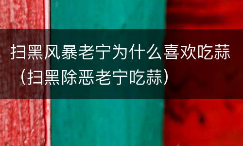 扫黑风暴老宁为什么喜欢吃蒜（扫黑除恶老宁吃蒜）