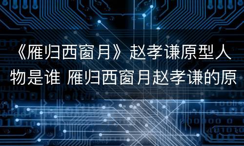 《雁归西窗月》赵孝谦原型人物是谁 雁归西窗月赵孝谦的原型
