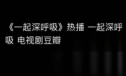 《一起深呼吸》热播 一起深呼吸 电视剧豆瓣