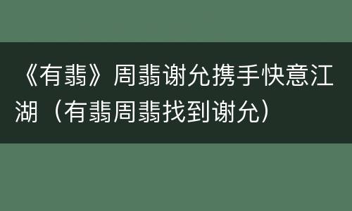 《有翡》周翡谢允携手快意江湖（有翡周翡找到谢允）