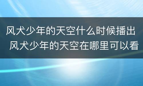 风犬少年的天空什么时候播出 风犬少年的天空在哪里可以看播出时间+播出平台介绍