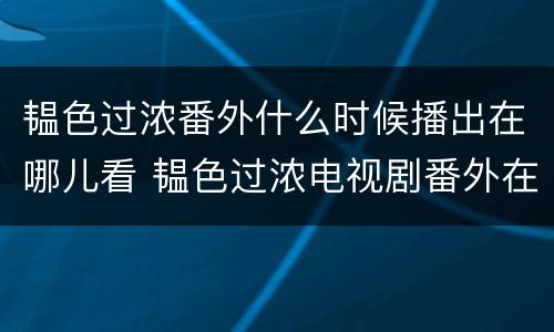 韫色过浓番外什么时候播出在哪儿看 韫色过浓电视剧番外在哪看