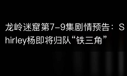 龙岭迷窟第7-9集剧情预告：Shirley杨即将归队“铁三角”