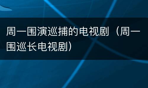 周一围演巡捕的电视剧（周一围巡长电视剧）