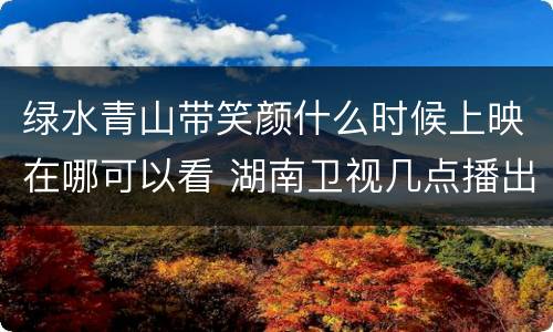绿水青山带笑颜什么时候上映在哪可以看 湖南卫视几点播出