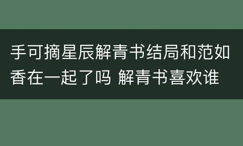 手可摘星辰解青书结局和范如香在一起了吗 解青书喜欢谁