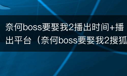 奈何boss要娶我2播出时间+播出平台（奈何boss要娶我2搜狐视频免费观看）