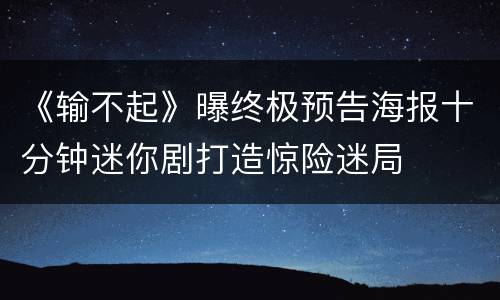 《输不起》曝终极预告海报十分钟迷你剧打造惊险迷局
