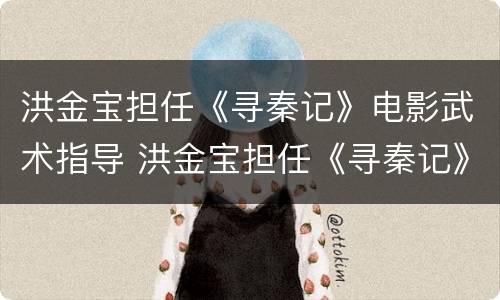 洪金宝担任《寻秦记》电影武术指导 洪金宝担任《寻秦记》电影武术指导演员
