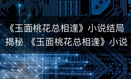 《玉面桃花总相逢》小说结局揭秘 《玉面桃花总相逢》小说结局揭秘在线阅读